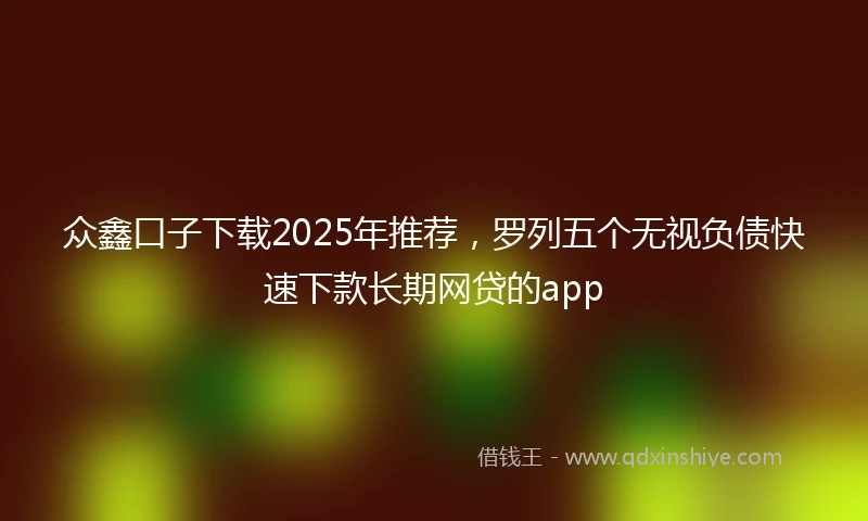 众鑫口子下载2025年推荐，罗列五个无视负债快速下款长期网贷的app