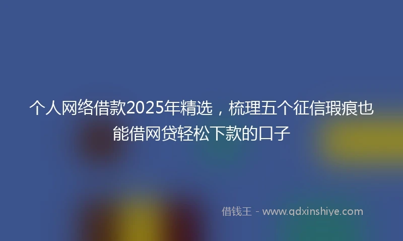 个人网络借款2025年精选，梳理五个征信瑕疵也能借网贷轻松下款的口子