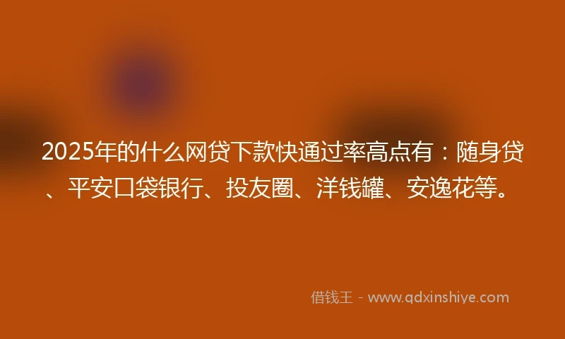 2025年的什么网贷下款快通过率高点有：随身贷、平安口袋银行、投友圈、洋钱罐、安逸花等。
