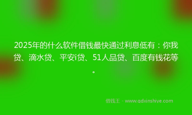 2025年的什么软件借钱最快通过利息低有：你我贷、滴水贷、平安i贷、51人品贷、百度有钱花等。