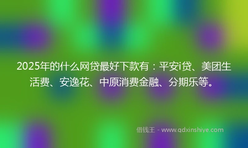 2025年的什么网贷最好下款有：平安i贷、美团生活费、安逸花、中原消费金融、分期乐等。
