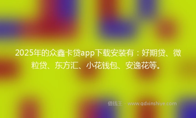 2025年的众鑫卡贷app下载安装有：好期贷、微粒贷、东方汇、小花钱包、安逸花等。