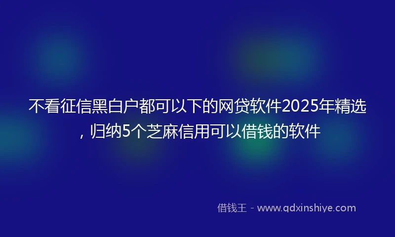 不看征信黑白户都可以下的网贷软件2025年精选，归纳5个芝麻信用可以借钱的软件