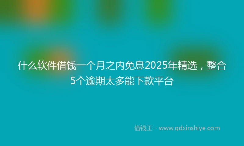什么软件借钱一个月之内免息2025年精选，整合5个逾期太多能下款平台