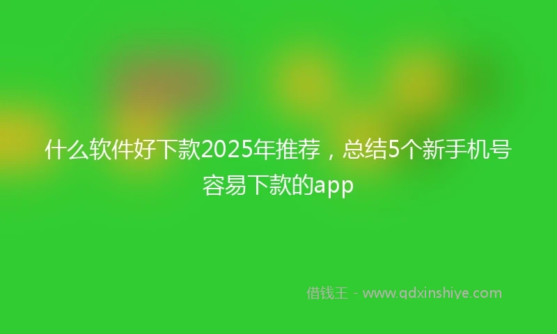 什么软件好下款2025年推荐，总结5个新手机号容易下款的app