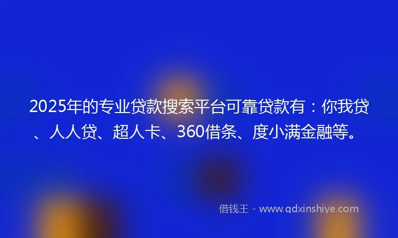 2025年的专业贷款搜索平台可靠贷款有：你我贷、人人贷、超人卡、360借条、度小满金融等。