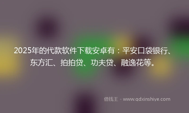 2025年的代款软件下载安卓有：平安口袋银行、东方汇、拍拍贷、功夫贷、融逸花等。