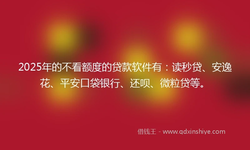 2025年的不看额度的贷款软件有：读秒贷、安逸花、平安口袋银行、还呗、微粒贷等。