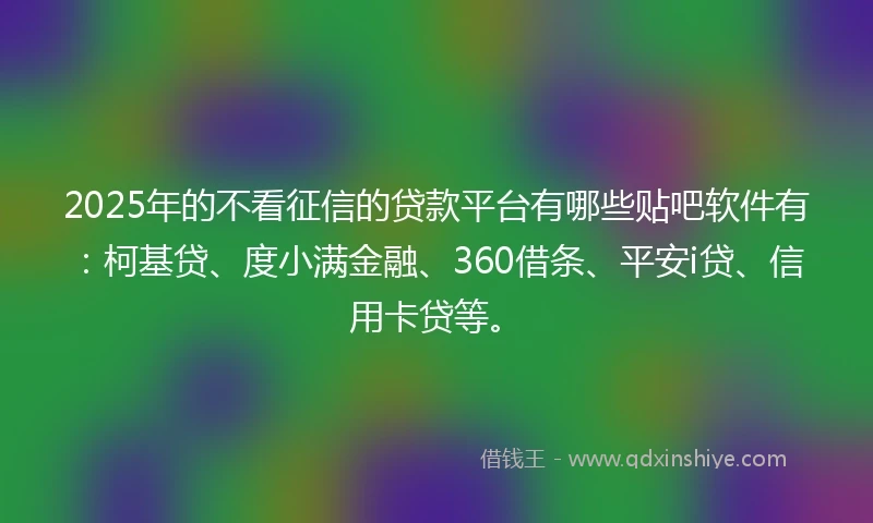 2025年的不看征信的贷款平台有哪些贴吧软件有：柯基贷、度小满金融、360借条、平安i贷、信用卡贷等。