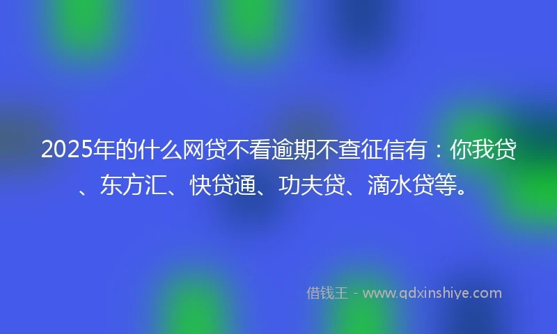 2025年的什么网贷不看逾期不查征信有：你我贷、东方汇、快贷通、功夫贷、滴水贷等。