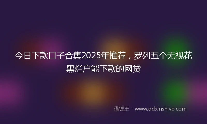 今日下款口子合集2025年推荐，罗列五个无视花黑烂户能下款的网贷