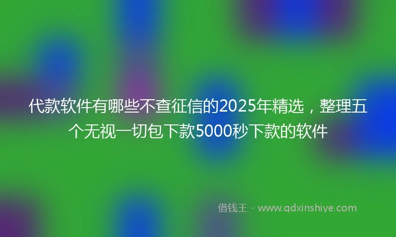 代款软件有哪些不查征信的2025年精选，整理五个无视一切包下款5000秒下款的软件