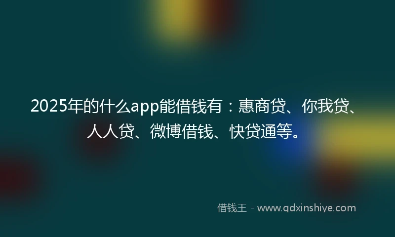 2025年的什么app能借钱有：惠商贷、你我贷、人人贷、微博借钱、快贷通等。
