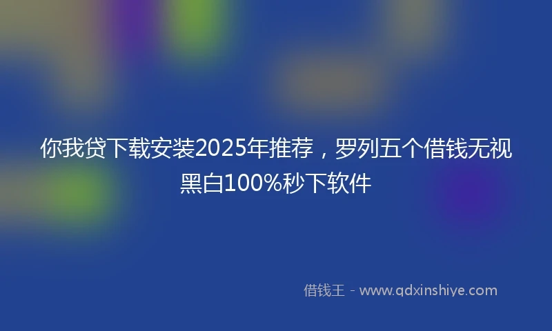 你我贷下载安装2025年推荐，罗列五个借钱无视黑白100%秒下软件