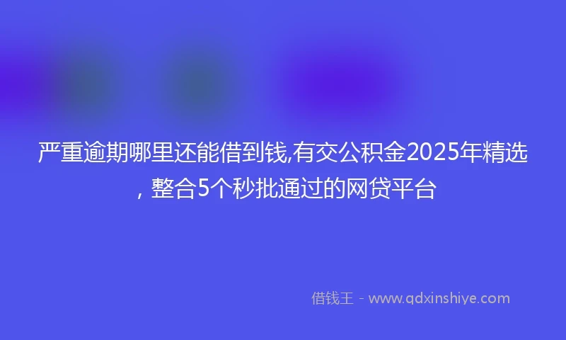 严重逾期哪里还能借到钱,有交公积金2025年精选，整合5个秒批通过的网贷平台
