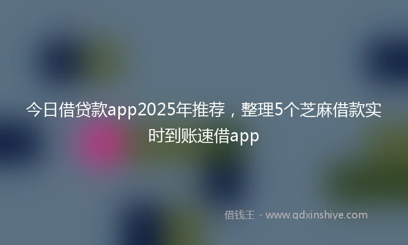 今日借贷款app2025年推荐,整理5个芝麻借款实时到账速借app