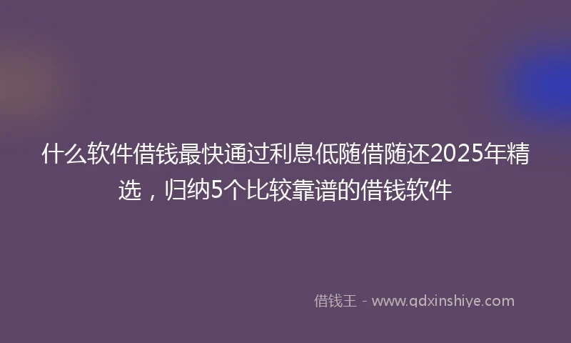 什么软件借钱最快通过利息低随借随还2025年精选，归纳5个比较靠谱的借钱软件