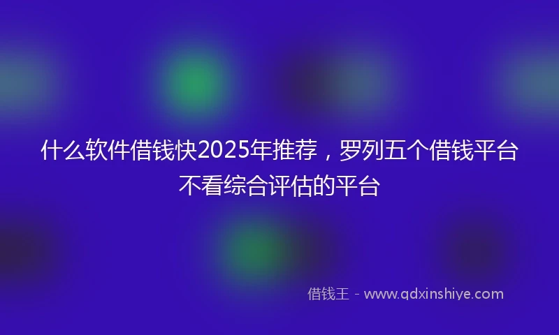 什么软件借钱快2025年推荐，罗列五个借钱平台不看综合评估的平台