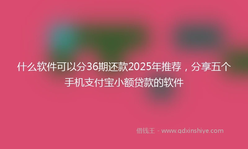 什么软件可以分36期还款2025年推荐，分享五个手机支付宝小额贷款的软件
