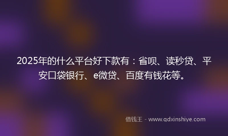2025年的什么平台好下款有：省呗、读秒贷、平安口袋银行、e微贷、百度有钱花等。