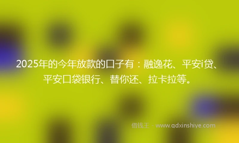2025年的今年放款的口子有：融逸花、平安i贷、平安口袋银行、替你还、拉卡拉等。