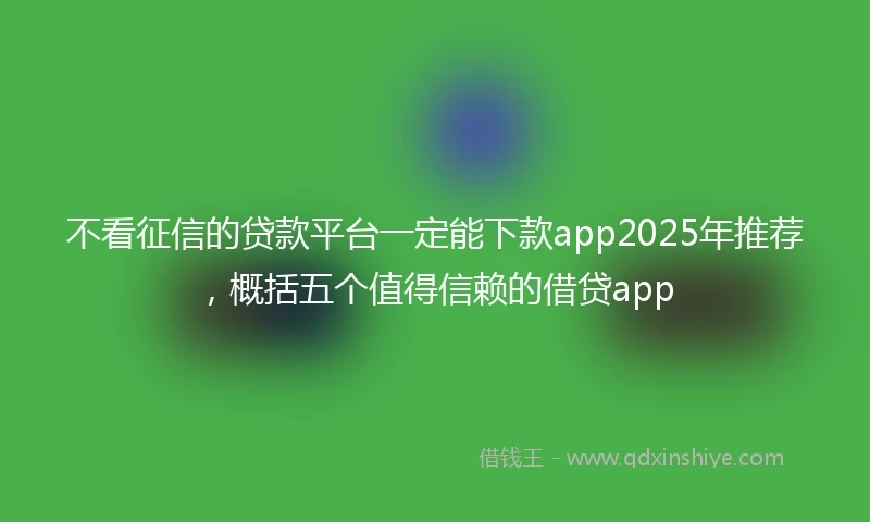 不看征信的贷款平台一定能下款app2025年推荐，概括五个值得信赖的借贷app