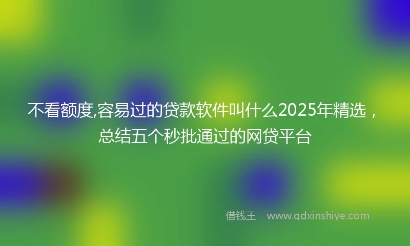 不看额度,容易过的贷款软件叫什么2025年精选，总结五个秒批通过的网贷平台
