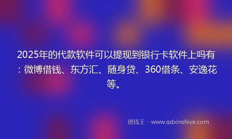 2025年的代款软件可以提现到银行卡软件上吗有：微博借钱、东方汇、随身贷、360借条、安逸花等。