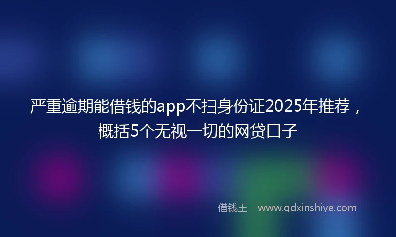 严重逾期能借钱的app不扫身份证2025年推荐，概括5个无视一切的网贷口子