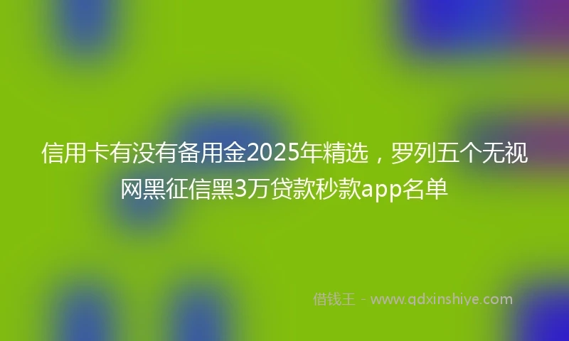 信用卡有没有备用金2025年精选，罗列五个无视网黑征信黑3万贷款秒款app名单