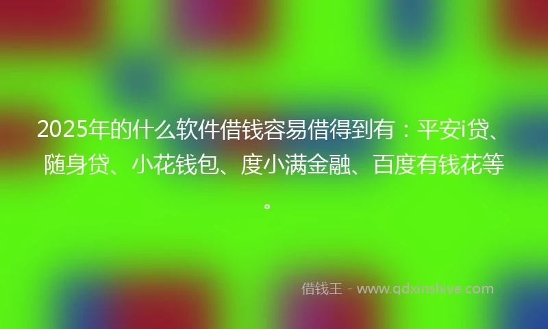 2025年的什么软件借钱容易借得到有：平安i贷、随身贷、小花钱包、度小满金融、百度有钱花等。