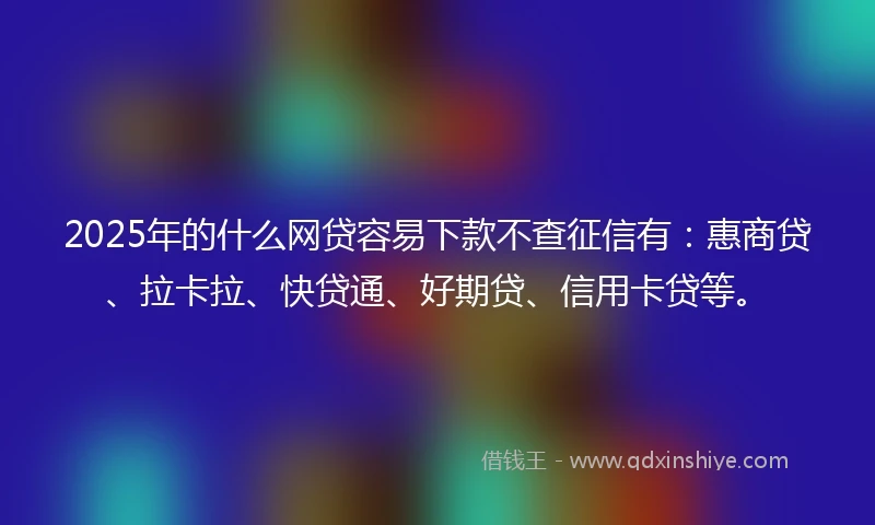 2025年的什么网贷容易下款不查征信有：惠商贷、拉卡拉、快贷通、好期贷、信用卡贷等。