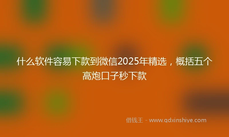什么软件容易下款到微信2025年精选，概括五个高炮口子秒下款