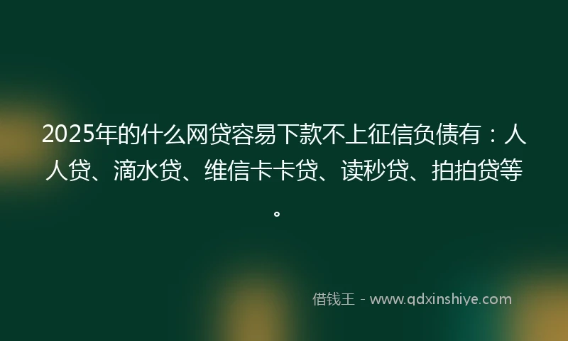 2025年的什么网贷容易下款不上征信负债有：人人贷、滴水贷、维信卡卡贷、读秒贷、拍拍贷等。