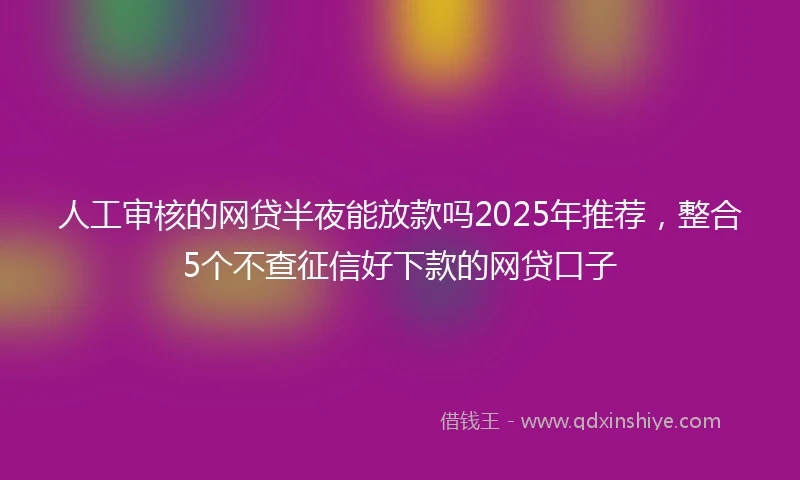 人工审核的网贷半夜能放款吗2025年推荐，整合5个不查征信好下款的网贷口子