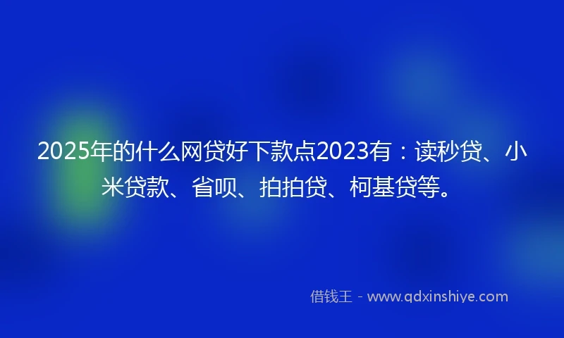 2025年的什么网贷好下款点2023有：读秒贷、小米贷款、省呗、拍拍贷、柯基贷等。