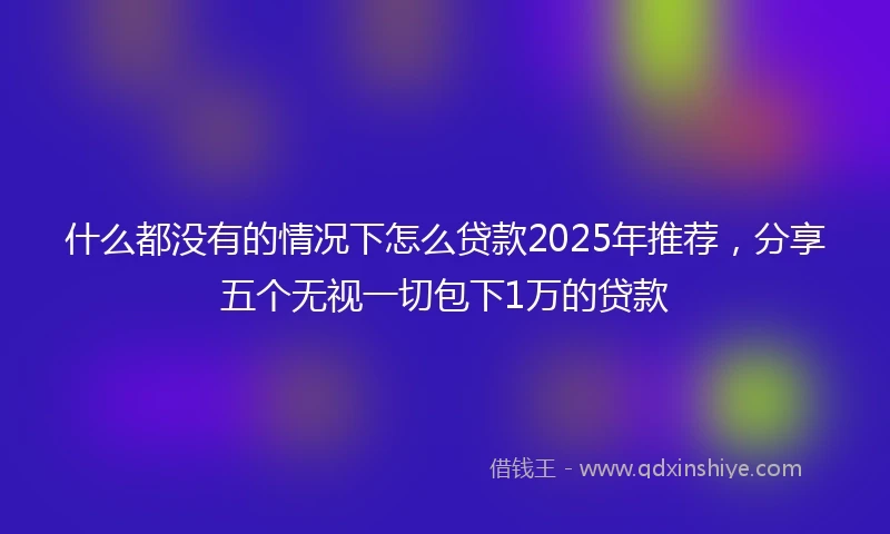 什么都没有的情况下怎么贷款2025年推荐，分享五个无视一切包下1万的贷款