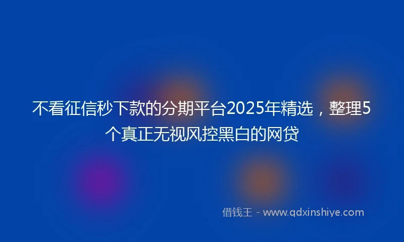不看征信秒下款的分期平台2025年精选，整理5个真正无视风控黑白的网贷