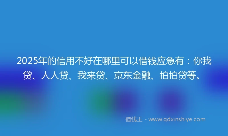 2025年的信用不好在哪里可以借钱应急有：你我贷、人人贷、我来贷、京东金融、拍拍贷等。