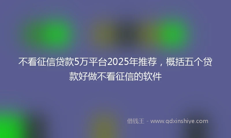不看征信贷款5万平台2025年推荐，概括五个贷款好做不看征信的软件