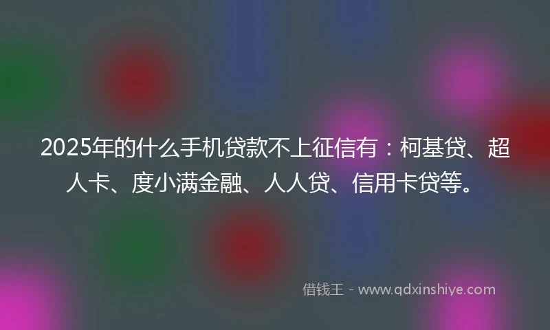 2025年的什么手机贷款不上征信有：柯基贷、超人卡、度小满金融、人人贷、信用卡贷等。