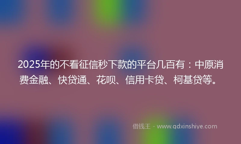 2025年的不看征信秒下款的平台几百有：中原消费金融、快贷通、花呗、信用卡贷、柯基贷等。