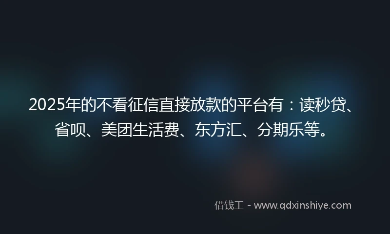 2025年的不看征信直接放款的平台有：读秒贷、省呗、美团生活费、东方汇、分期乐等。