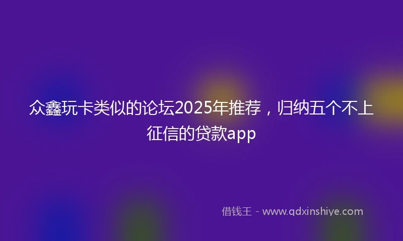 众鑫玩卡类似的论坛2025年推荐，归纳五个不上征信的贷款app