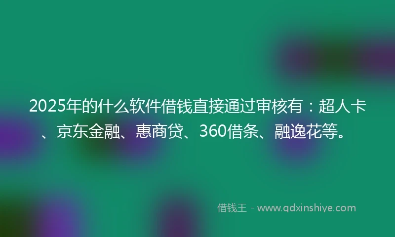 2025年的什么软件借钱直接通过审核有：超人卡、京东金融、惠商贷、360借条、融逸花等。