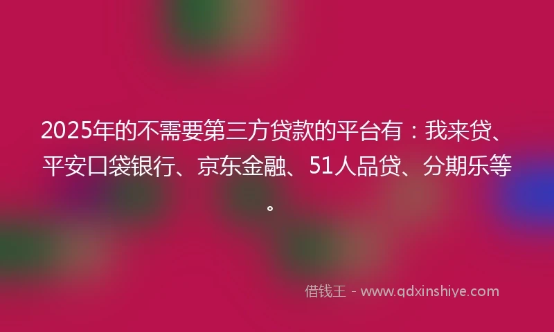 2025年的不需要第三方贷款的平台有：我来贷、平安口袋银行、京东金融、51人品贷、分期乐等。