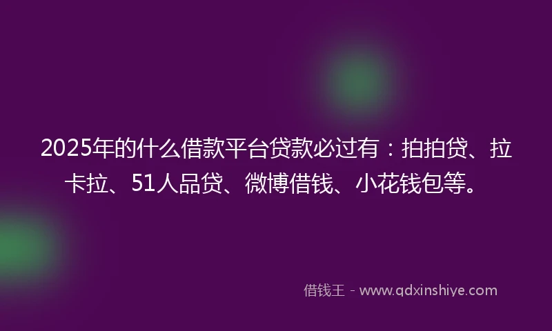 2025年的什么借款平台贷款必过有：拍拍贷、拉卡拉、51人品贷、微博借钱、小花钱包等。