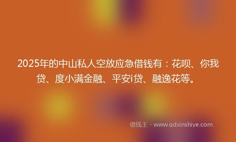 2025年的中山私人空放应急借钱有：花呗、你我贷、度小满金融、平安i贷、融逸花等。