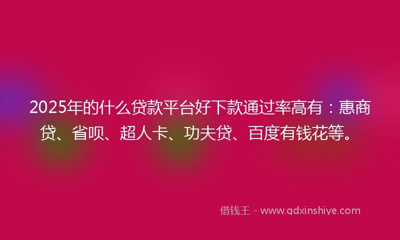 2025年的什么贷款平台好下款通过率高有：惠商贷、省呗、超人卡、功夫贷、百度有钱花等。