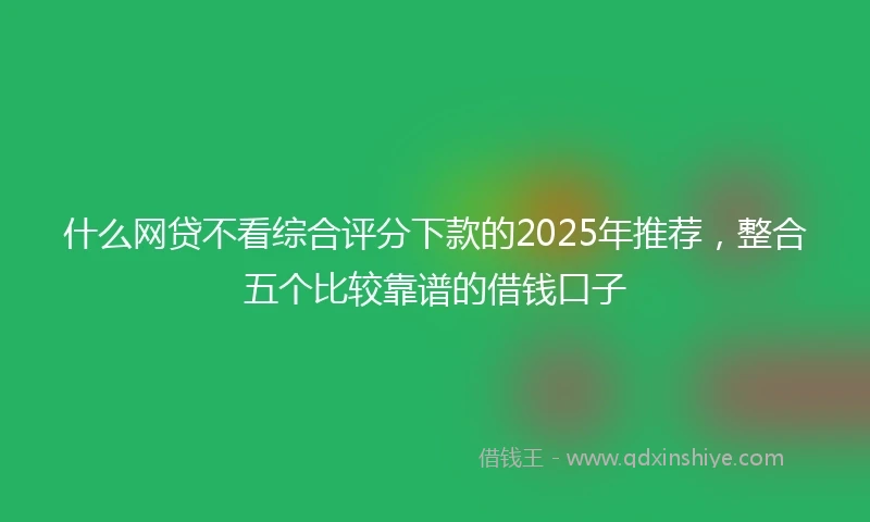 什么网贷不看综合评分下款的2025年推荐，整合五个比较靠谱的借钱口子